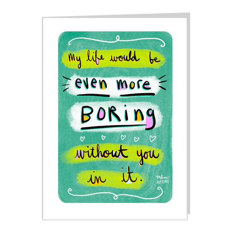 MY LIFE WOULD BE EVEN MORE BORING WITHOUT YOU IN IT  card